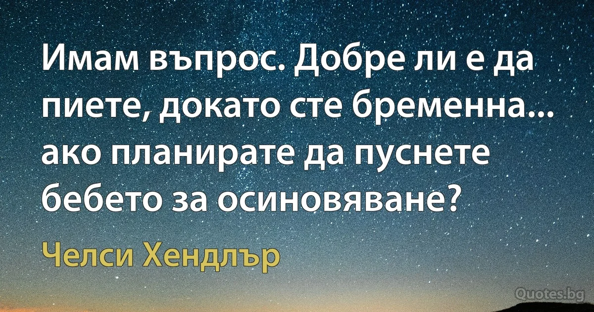 Имам въпрос. Добре ли е да пиете, докато сте бременна... ако планирате да пуснете бебето за осиновяване? (Челси Хендлър)