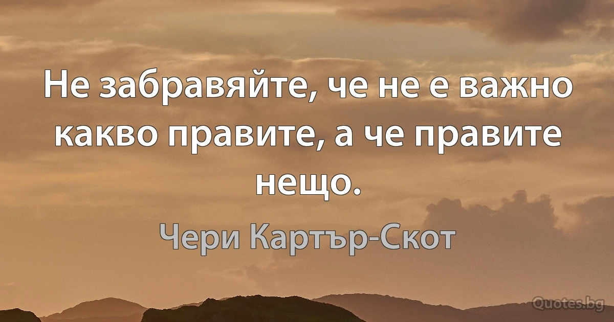 Не забравяйте, че не е важно какво правите, а че правите нещо. (Чери Картър-Скот)