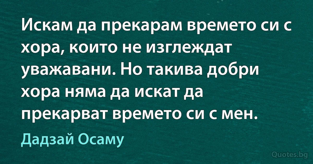 Искам да прекарам времето си с хора, които не изглеждат уважавани. Но такива добри хора няма да искат да прекарват времето си с мен. (Дадзай Осаму)