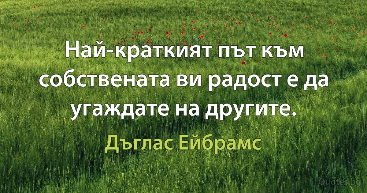 Най-краткият път към собствената ви радост е да угаждате на другите. (Дъглас Ейбрамс)