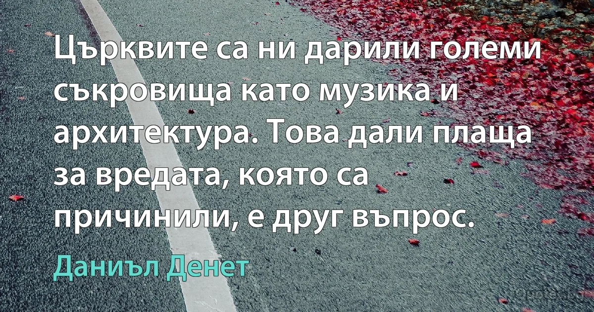 Църквите са ни дарили големи съкровища като музика и архитектура. Това дали плаща за вредата, която са причинили, е друг въпрос. (Даниъл Денет)