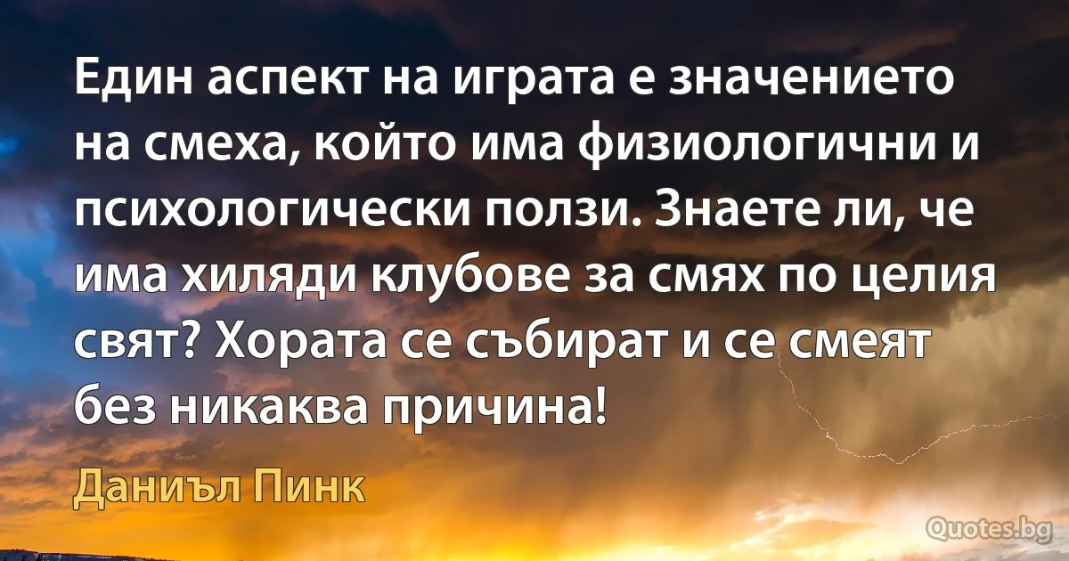 Един аспект на играта е значението на смеха, който има физиологични и психологически ползи. Знаете ли, че има хиляди клубове за смях по целия свят? Хората се събират и се смеят без никаква причина! (Даниъл Пинк)