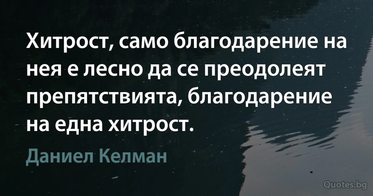 Хитрост, само благодарение на нея е лесно да се преодолеят препятствията, благодарение на една хитрост. (Даниел Келман)