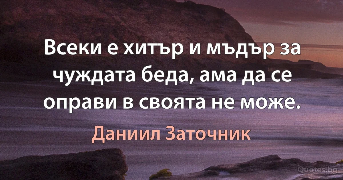 Всеки е хитър и мъдър за чуждата беда, ама да се оправи в своята не може. (Даниил Заточник)