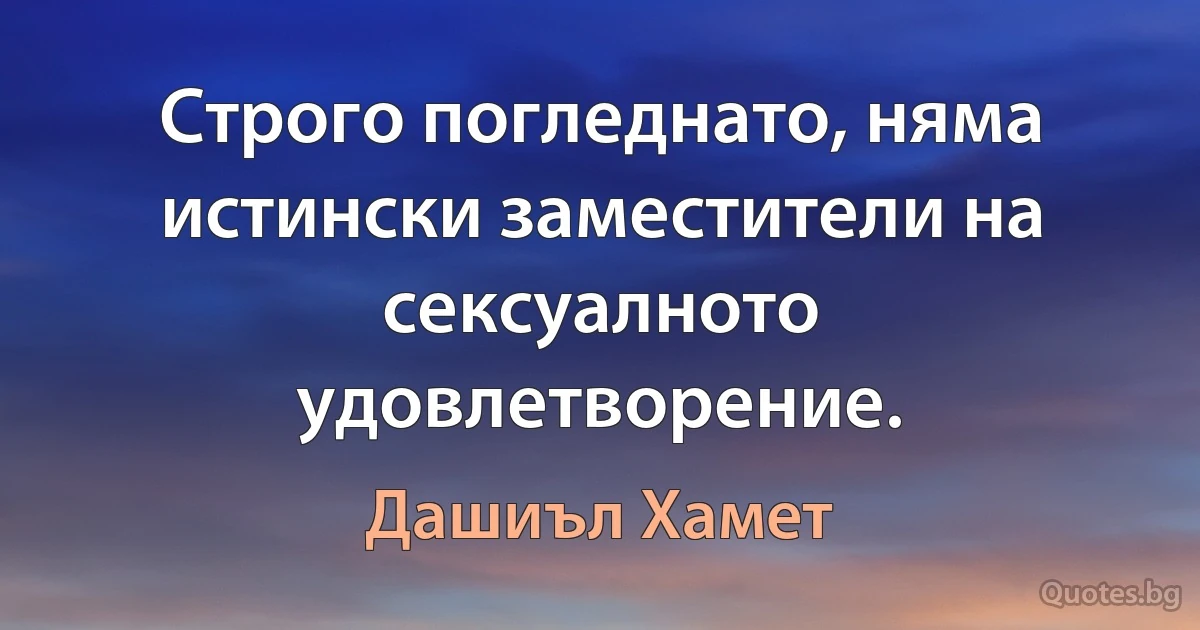 Строго погледнато, няма истински заместители на сексуалното удовлетворение. (Дашиъл Хамет)