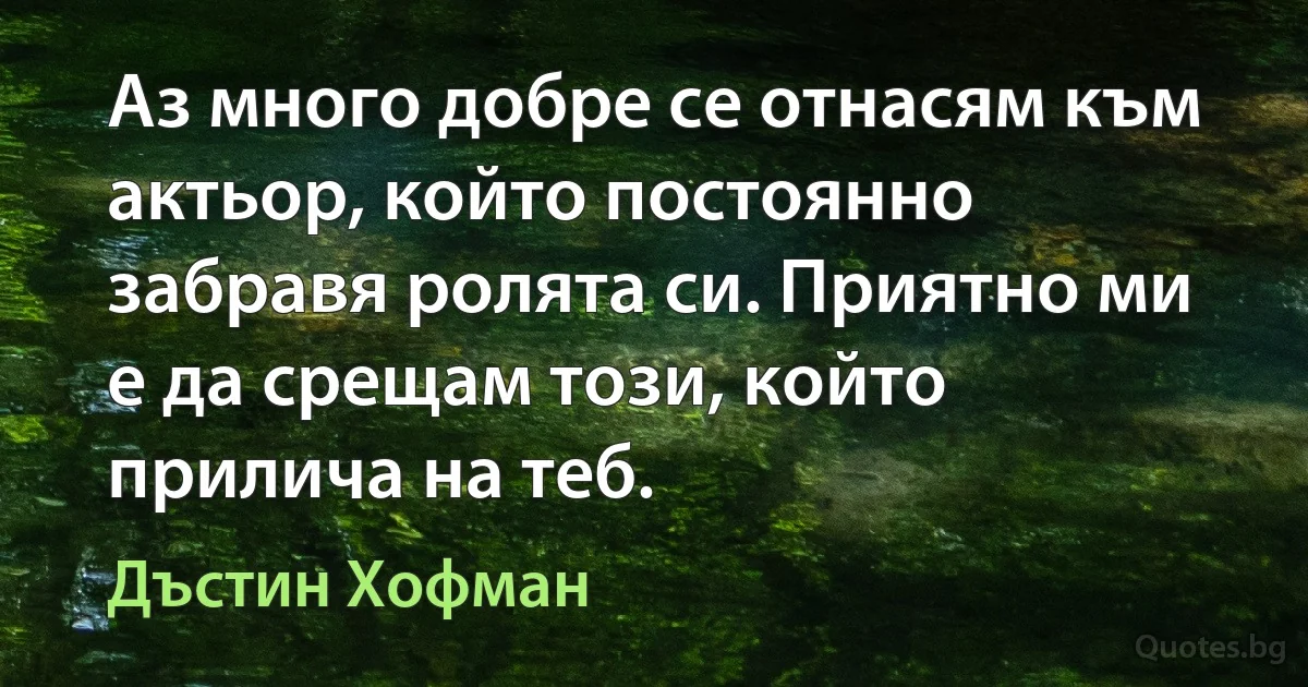 Аз много добре се отнасям към актьор, който постоянно забравя ролята си. Приятно ми е да срещам този, който прилича на теб. (Дъстин Хофман)