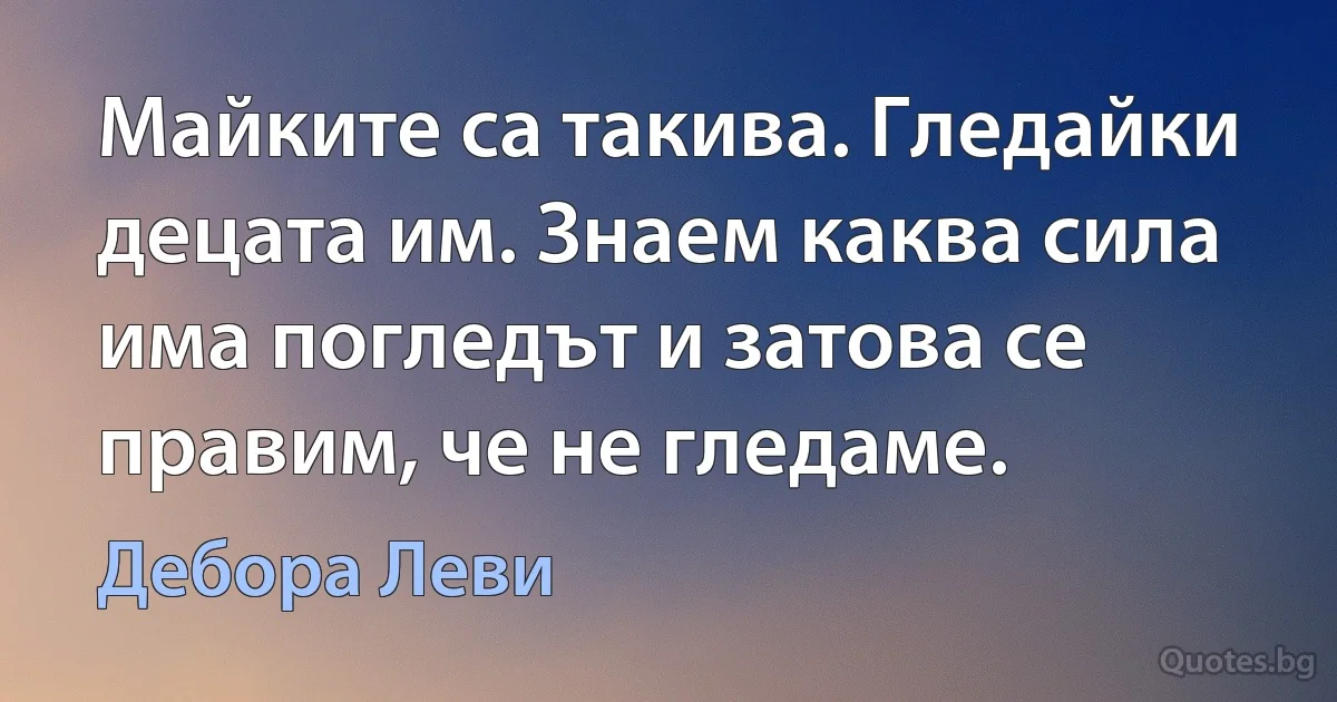 Майките са такива. Гледайки децата им. Знаем каква сила има погледът и затова се правим, че не гледаме. (Дебора Леви)