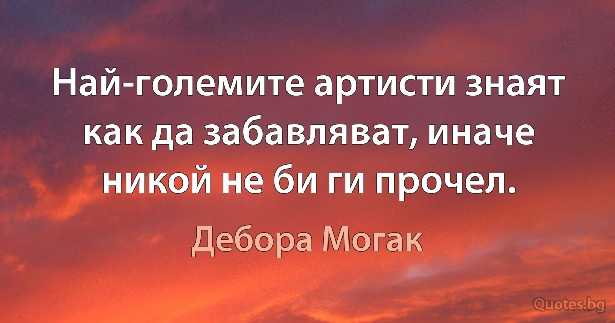 Най-големите артисти знаят как да забавляват, иначе никой не би ги прочел. (Дебора Могак)