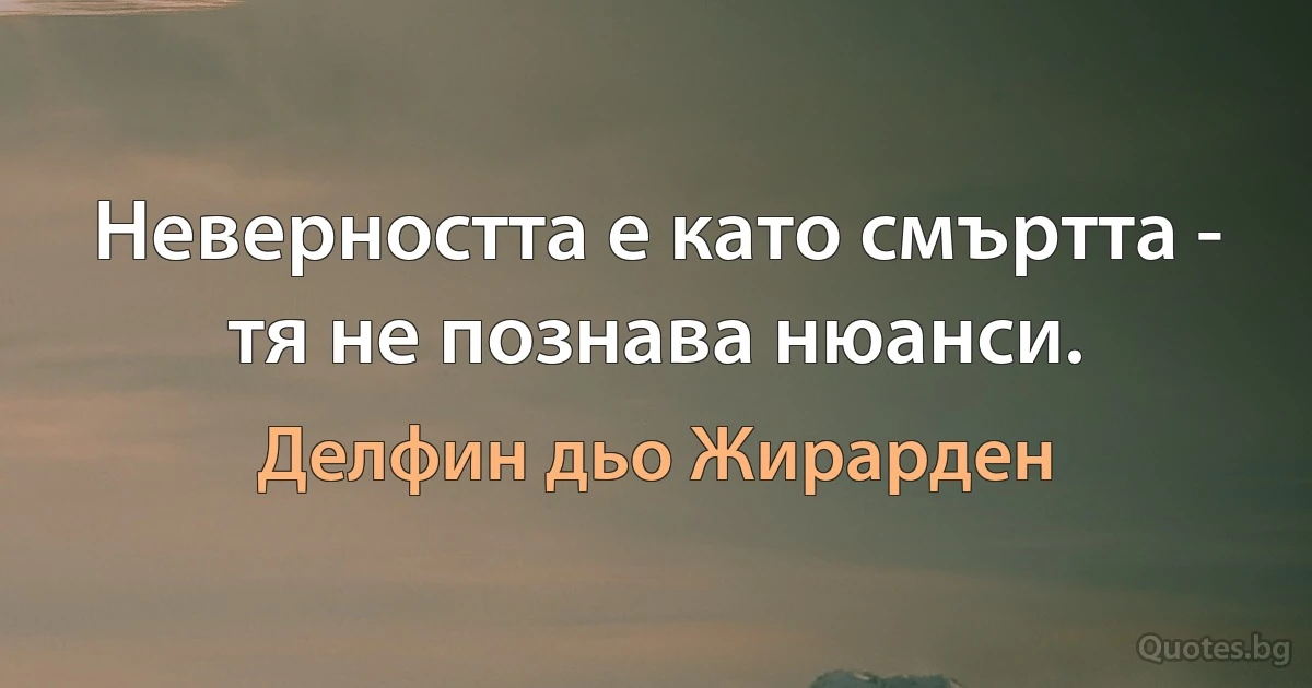 Неверността е като смъртта - тя не познава нюанси. (Делфин дьо Жирарден)