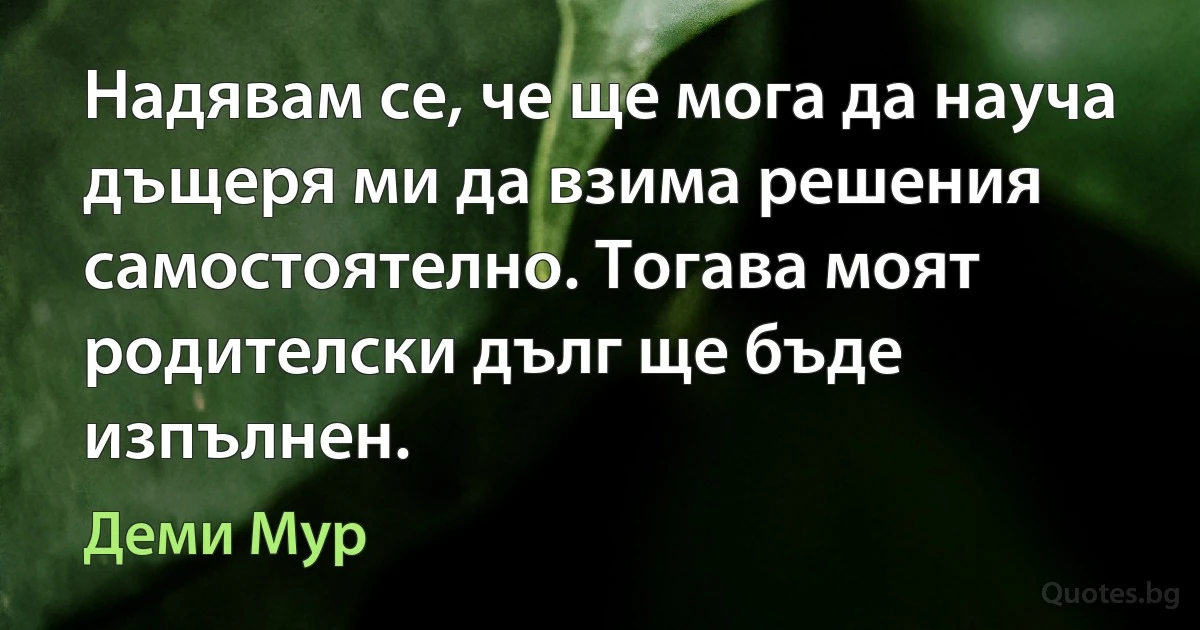 Надявам се, че ще мога да науча дъщеря ми да взима решения самостоятелно. Тогава моят родителски дълг ще бъде изпълнен. (Деми Мур)