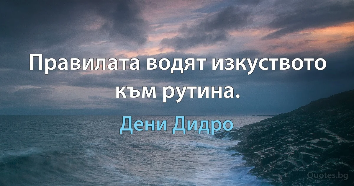 Правилата водят изкуството към рутина. (Дени Дидро)