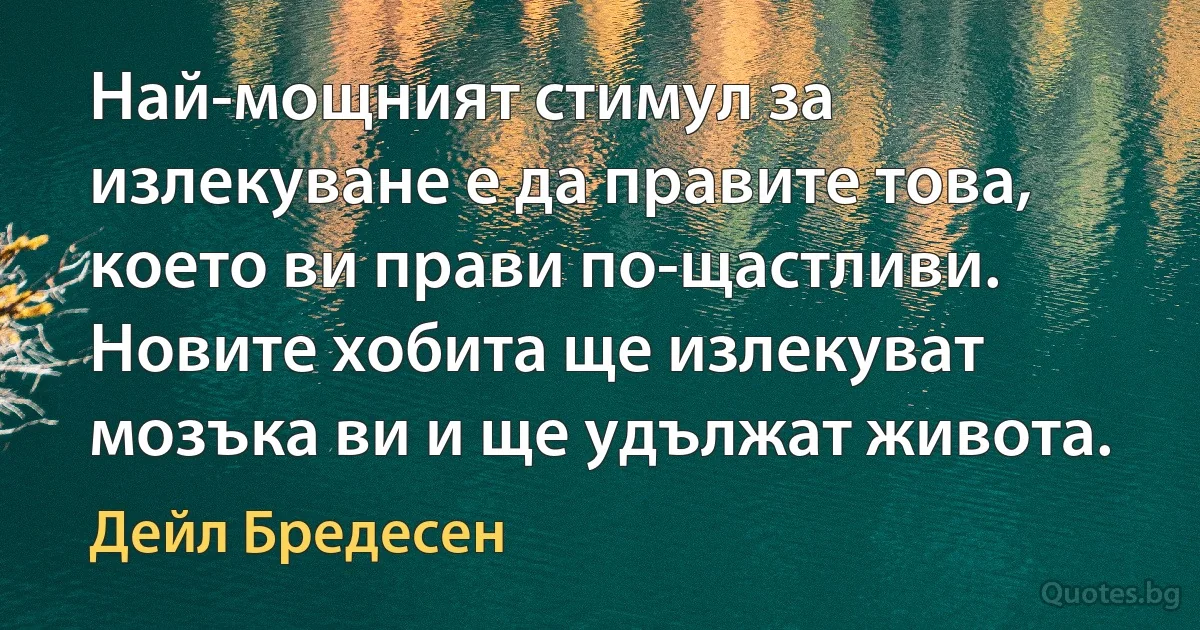 Най-мощният стимул за излекуване е да правите това, което ви прави по-щастливи. Новите хобита ще излекуват мозъка ви и ще удължат живота. (Дейл Бредесен)