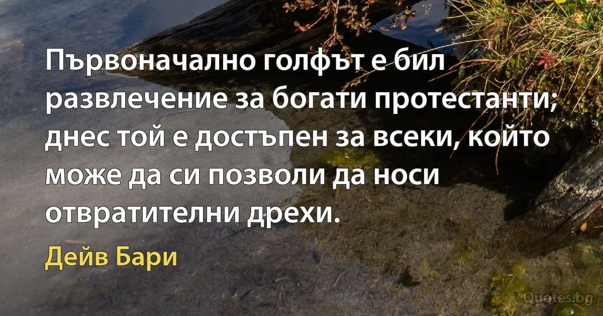 Първоначално голфът е бил развлечение за богати протестанти; днес той е достъпен за всеки, който може да си позволи да носи отвратителни дрехи. (Дейв Бари)