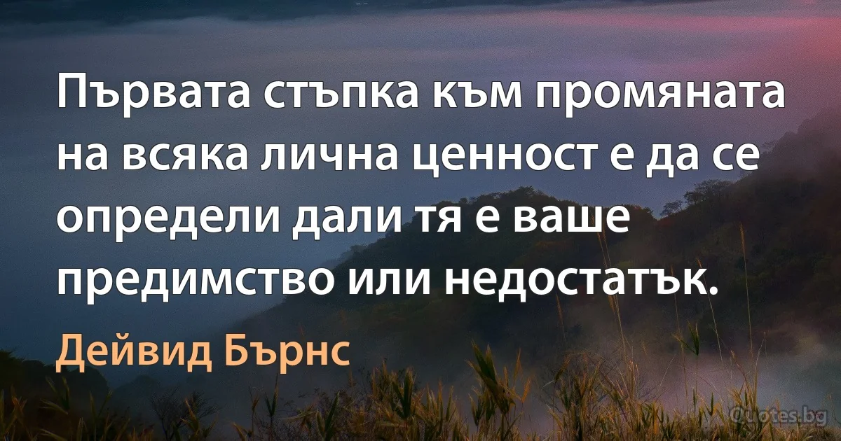 Първата стъпка към промяната на всяка лична ценност е да се определи дали тя е ваше предимство или недостатък. (Дейвид Бърнс)