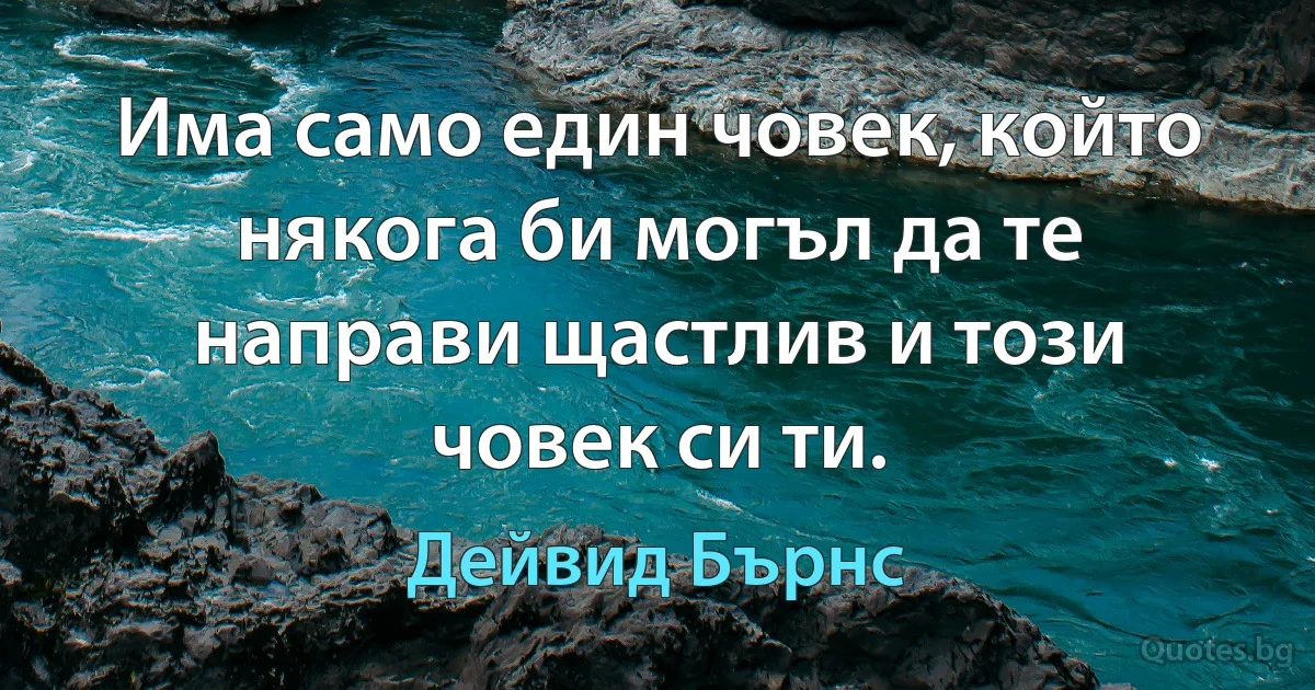 Има само един човек, който някога би могъл да те направи щастлив и този човек си ти. (Дейвид Бърнс)