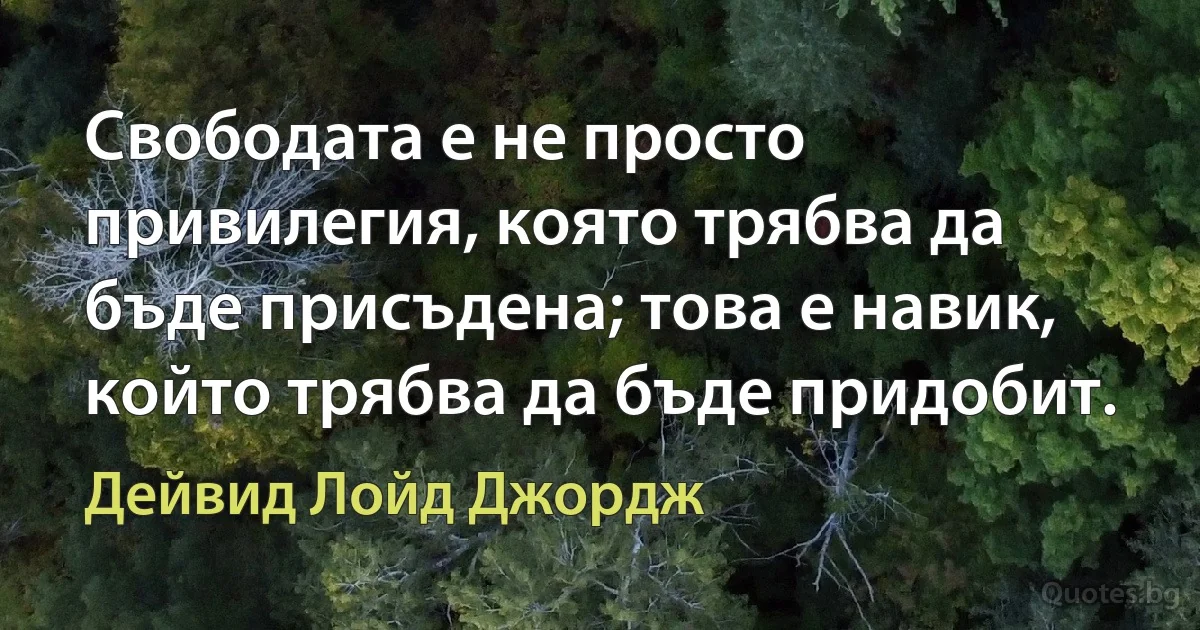 Свободата е не просто привилегия, която трябва да бъде присъдена; това е навик, който трябва да бъде придобит. (Дейвид Лойд Джордж)