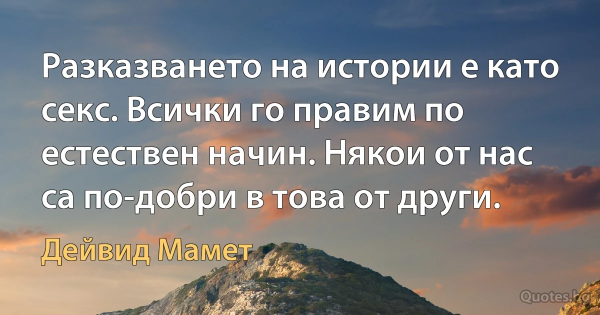 Разказването на истории е като секс. Всички го правим по естествен начин. Някои от нас са по-добри в това от други. (Дейвид Мамет)