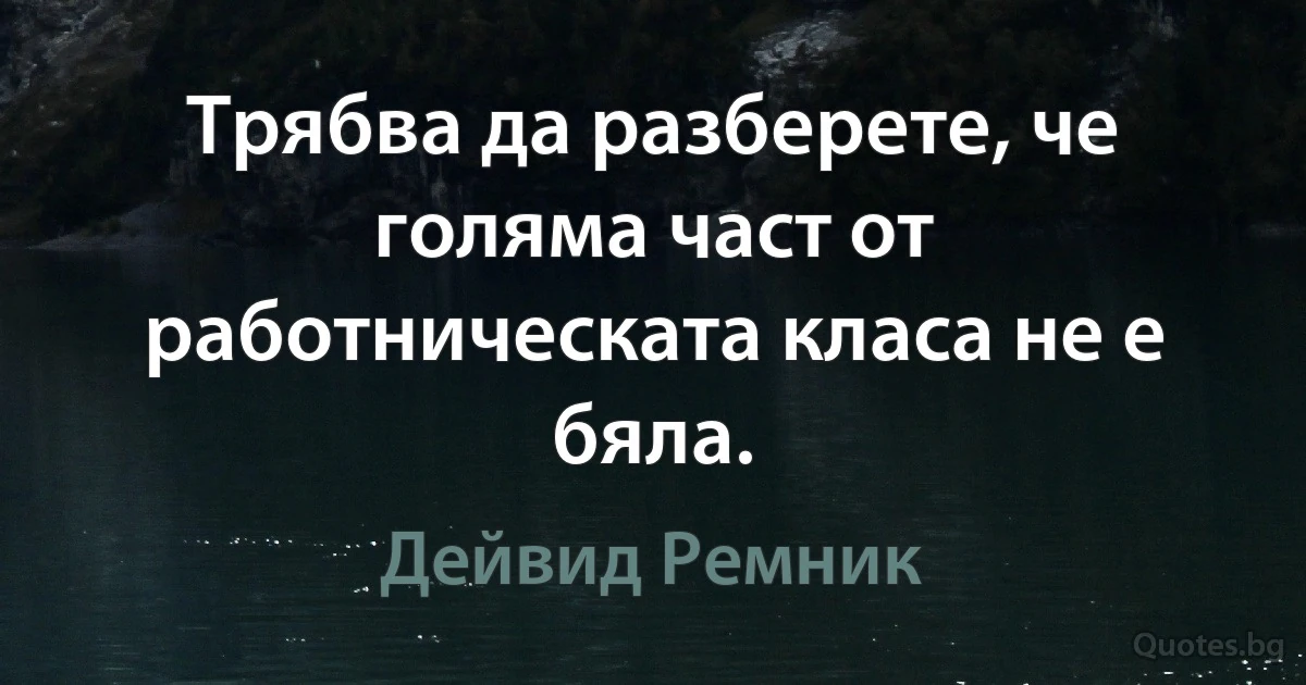 Трябва да разберете, че голяма част от работническата класа не е бяла. (Дейвид Ремник)