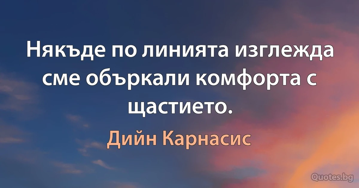 Някъде по линията изглежда сме объркали комфорта с щастието. (Дийн Карнасис)