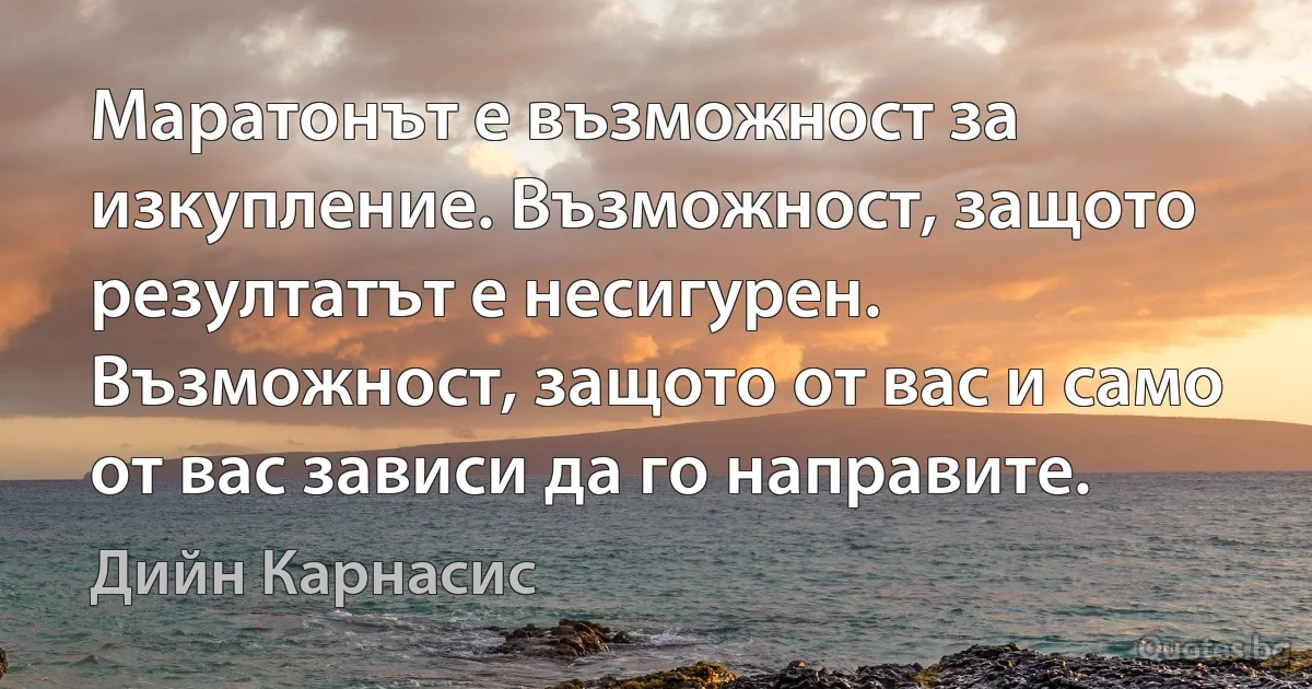 Маратонът е възможност за изкупление. Възможност, защото резултатът е несигурен. Възможност, защото от вас и само от вас зависи да го направите. (Дийн Карнасис)