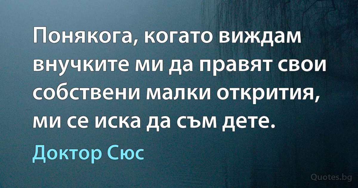 Понякога, когато виждам внучките ми да правят свои собствени малки открития, ми се иска да съм дете. (Доктор Сюс)