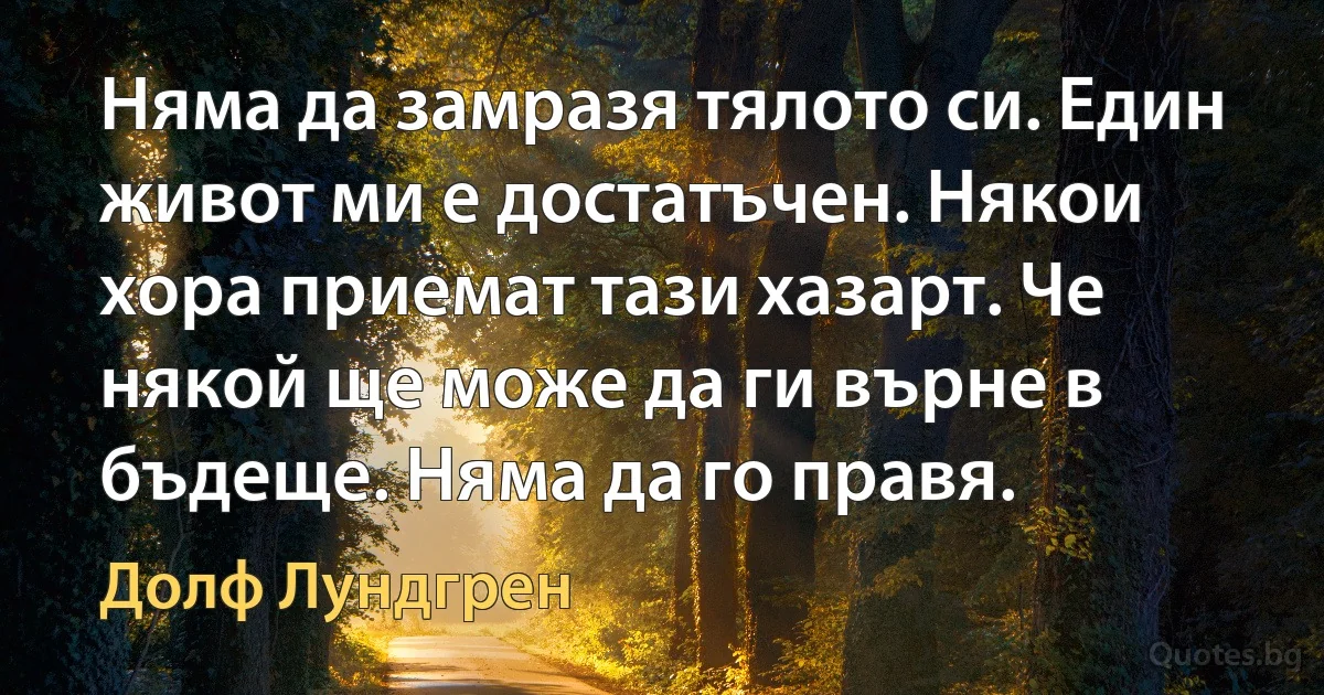 Няма да замразя тялото си. Един живот ми е достатъчен. Някои хора приемат тази хазарт. Че някой ще може да ги върне в бъдеще. Няма да го правя. (Долф Лундгрен)