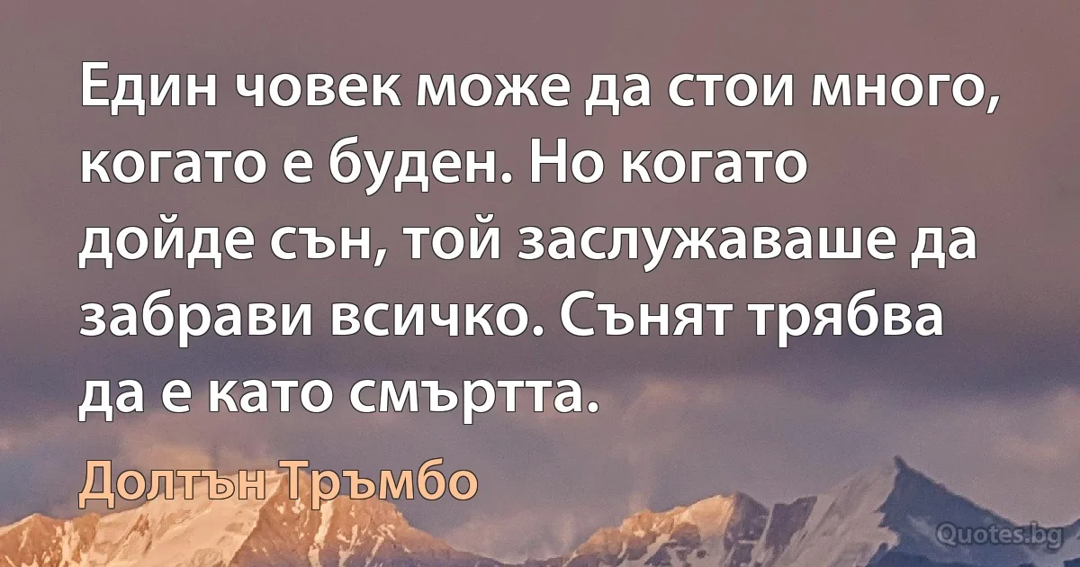 Един човек може да стои много, когато е буден. Но когато дойде сън, той заслужаваше да забрави всичко. Сънят трябва да е като смъртта. (Долтън Тръмбо)