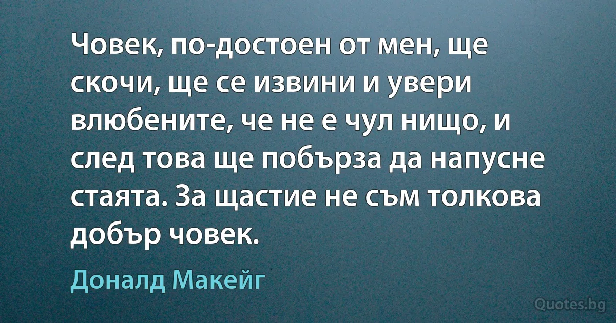 Човек, по-достоен от мен, ще скочи, ще се извини и увери влюбените, че не е чул нищо, и след това ще побърза да напусне стаята. За щастие не съм толкова добър човек. (Доналд Макейг)