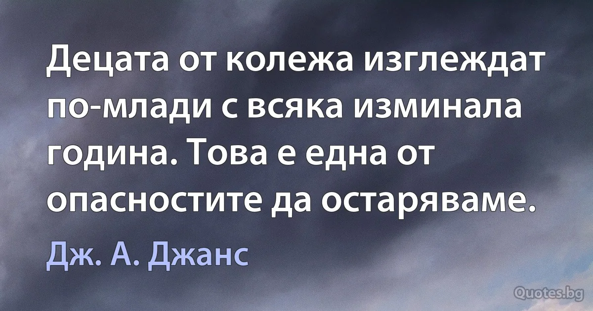 Децата от колежа изглеждат по-млади с всяка изминала година. Това е една от опасностите да остаряваме. (Дж. А. Джанс)