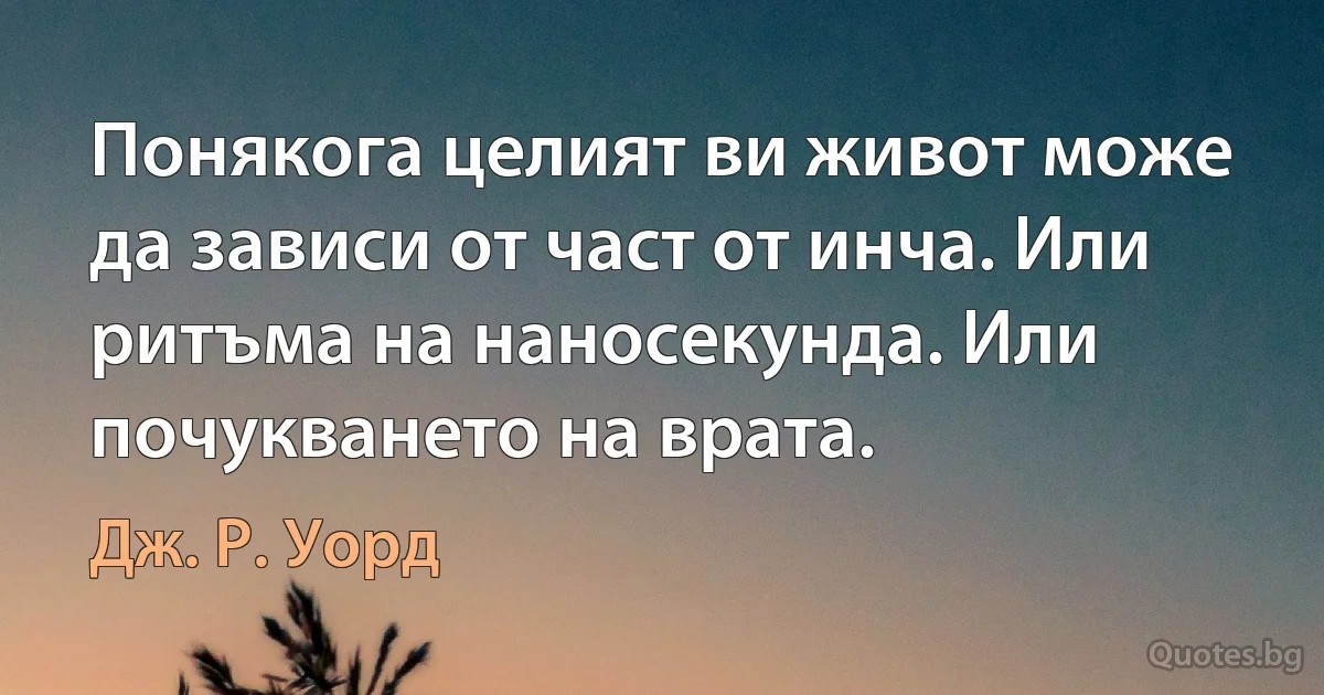 Понякога целият ви живот може да зависи от част от инча. Или ритъма на наносекунда. Или почукването на врата. (Дж. Р. Уорд)