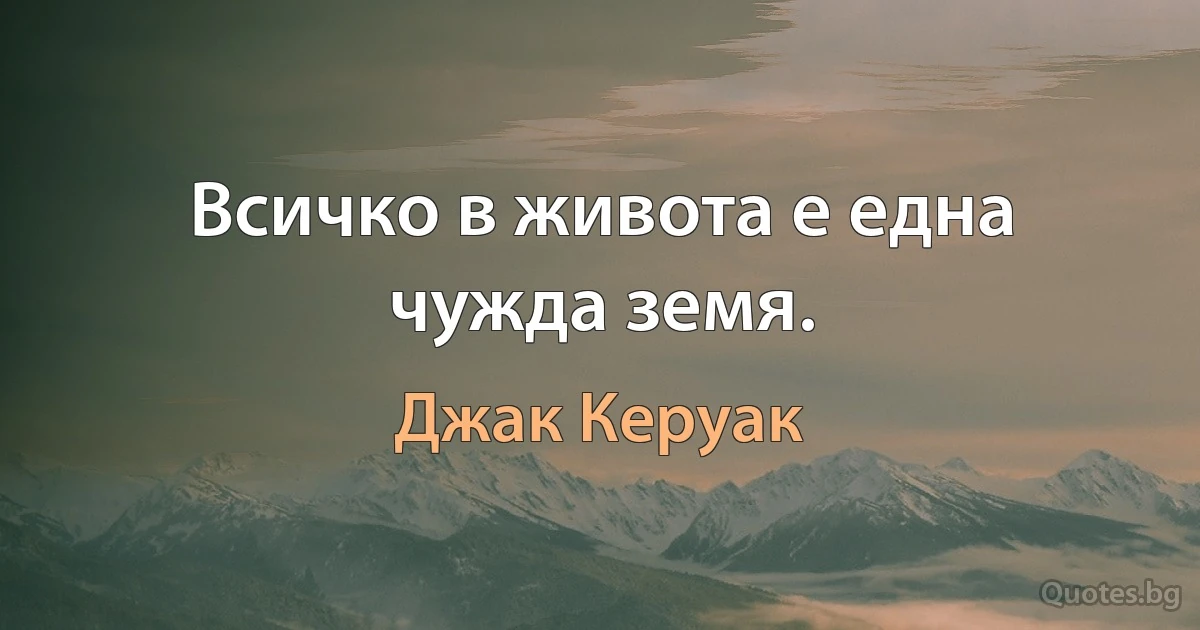 Всичко в живота е една чужда земя. (Джак Керуак)