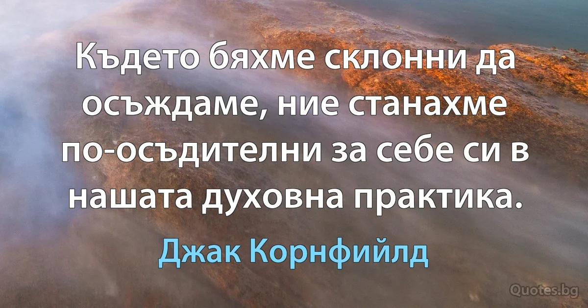 Където бяхме склонни да осъждаме, ние станахме по-осъдителни за себе си в нашата духовна практика. (Джак Корнфийлд)