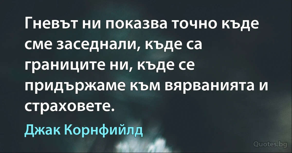 Гневът ни показва точно къде сме заседнали, къде са границите ни, къде се придържаме към вярванията и страховете. (Джак Корнфийлд)