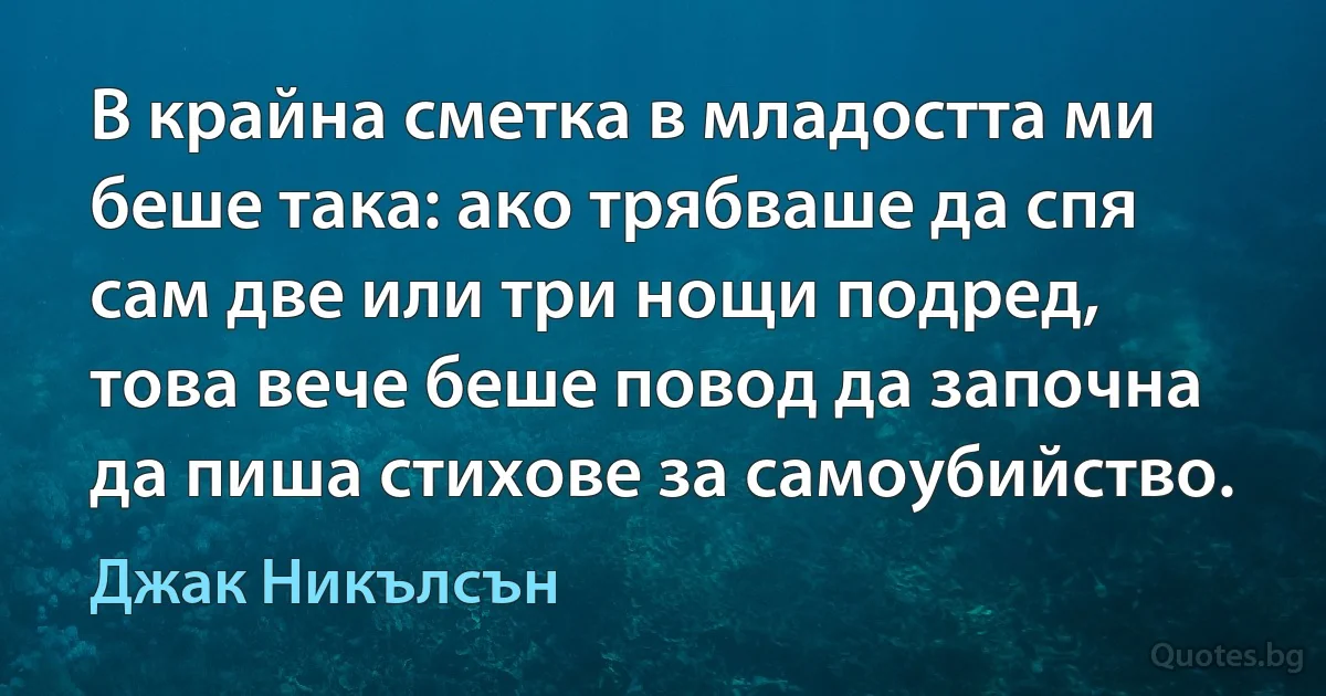 В крайна сметка в младостта ми беше така: ако трябваше да спя сам две или три нощи подред, това вече беше повод да започна да пиша стихове за самоубийство. (Джак Никълсън)