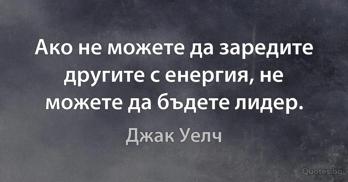 Ако не можете да заредите другите с енергия, не можете да бъдете лидер. (Джак Уелч)