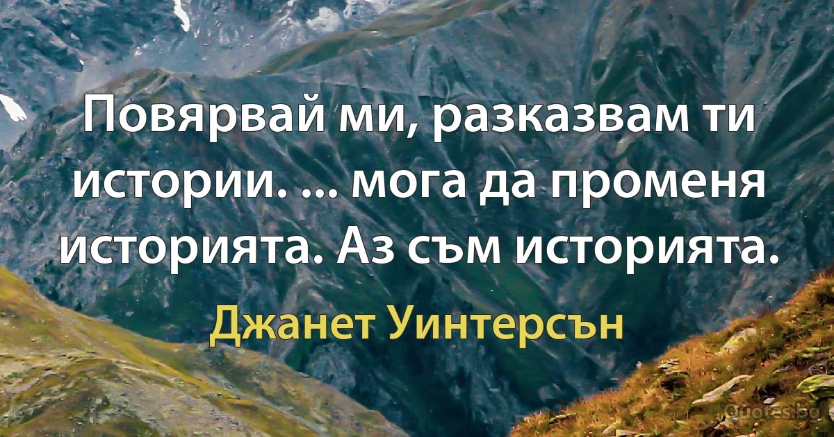 Повярвай ми, разказвам ти истории. ... мога да променя историята. Аз съм историята. (Джанет Уинтерсън)