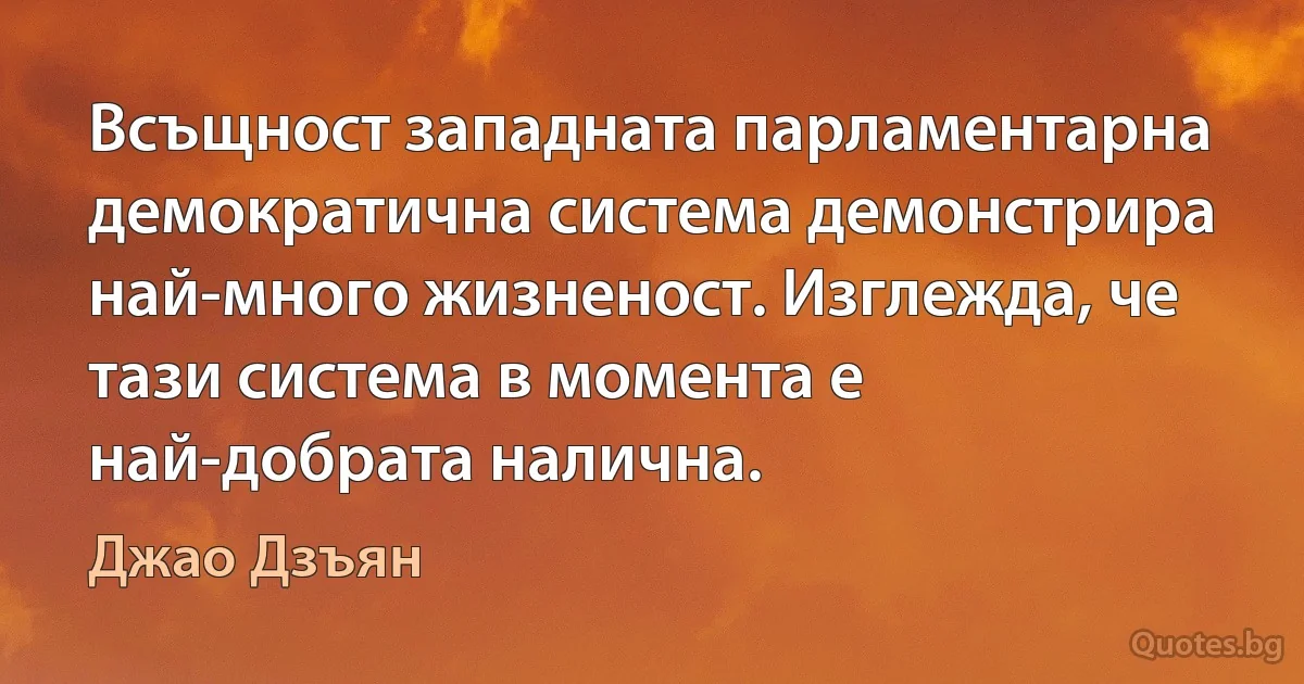 Всъщност западната парламентарна демократична система демонстрира най-много жизненост. Изглежда, че тази система в момента е най-добрата налична. (Джао Дзъян)