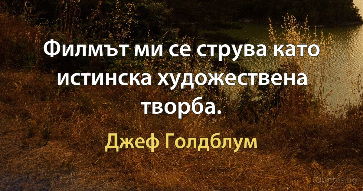 Филмът ми се струва като истинска художествена творба. (Джеф Голдблум)