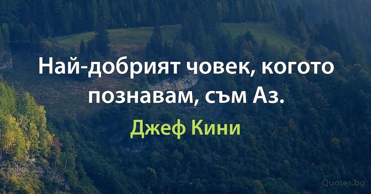 Най-добрият човек, когото познавам, съм Аз. (Джеф Кини)