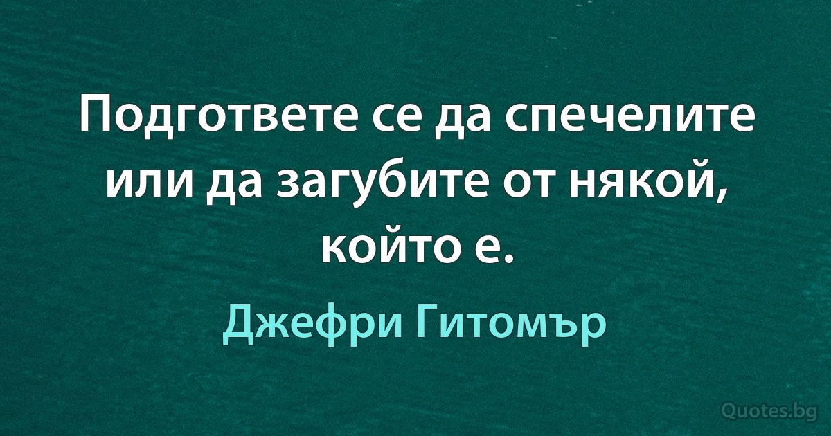 Подгответе се да спечелите или да загубите от някой, който е. (Джефри Гитомър)