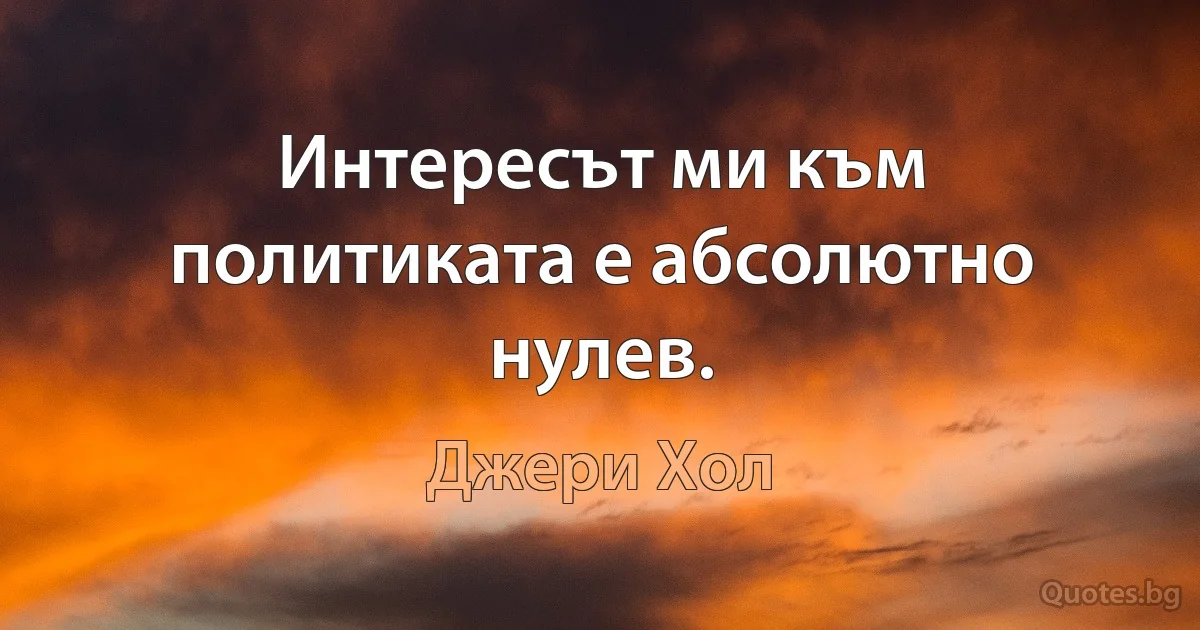 Интересът ми към политиката е абсолютно нулев. (Джери Хол)