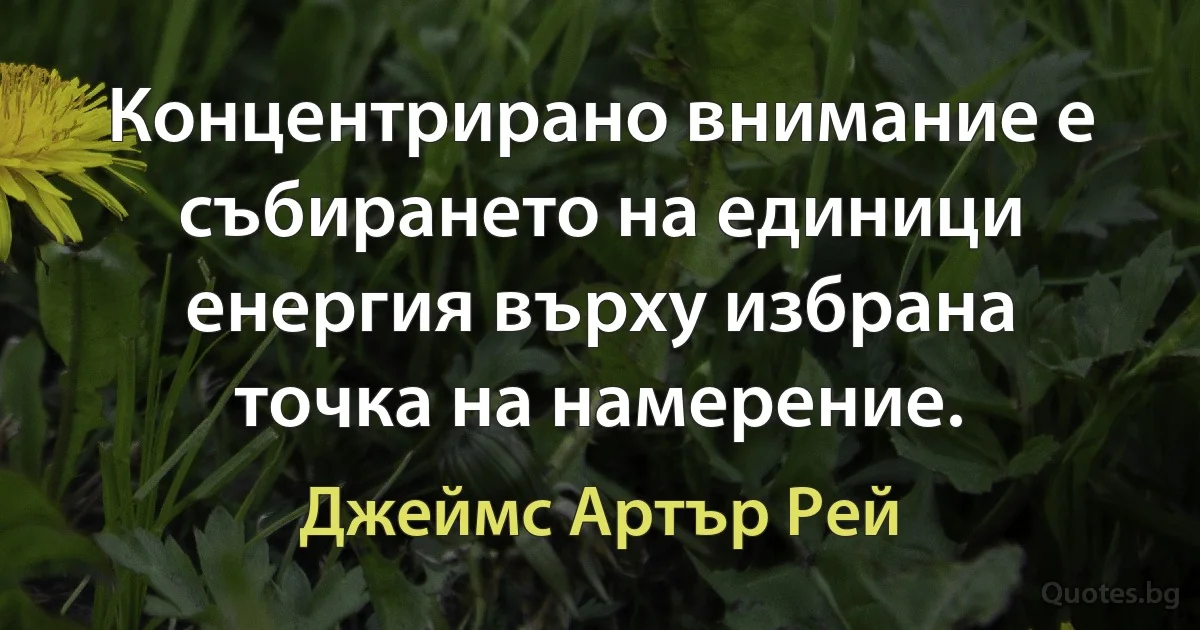 Концентрирано внимание е събирането на единици енергия върху избрана точка на намерение. (Джеймс Артър Рей)