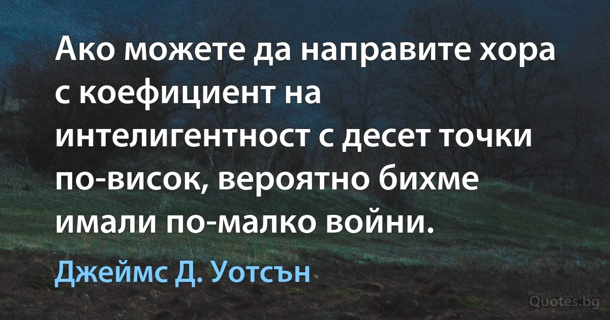 Ако можете да направите хора с коефициент на интелигентност с десет точки по-висок, вероятно бихме имали по-малко войни. (Джеймс Д. Уотсън)