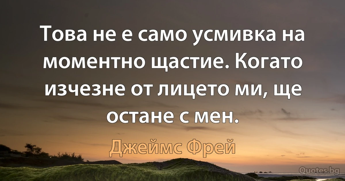 Това не е само усмивка на моментно щастие. Когато изчезне от лицето ми, ще остане с мен. (Джеймс Фрей)