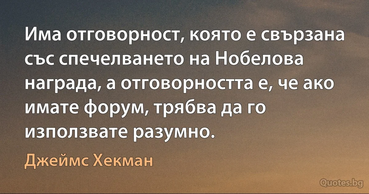 Има отговорност, която е свързана със спечелването на Нобелова награда, а отговорността е, че ако имате форум, трябва да го използвате разумно. (Джеймс Хекман)