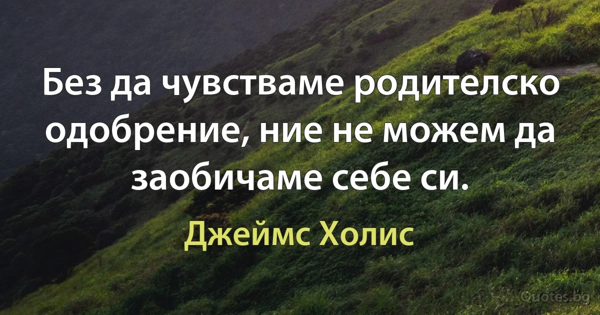 Без да чувстваме родителско одобрение, ние не можем да заобичаме себе си. (Джеймс Холис)