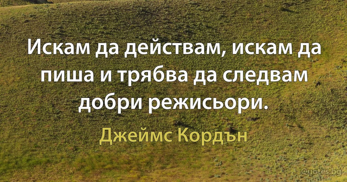 Искам да действам, искам да пиша и трябва да следвам добри режисьори. (Джеймс Кордън)