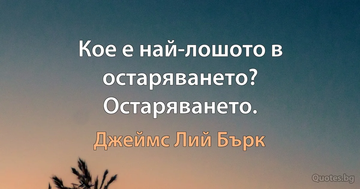 Кое е най-лошото в остаряването? Остаряването. (Джеймс Лий Бърк)