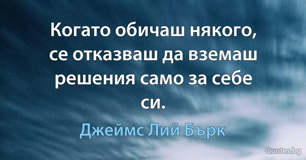 Когато обичаш някого, се отказваш да вземаш решения само за себе си. (Джеймс Лий Бърк)