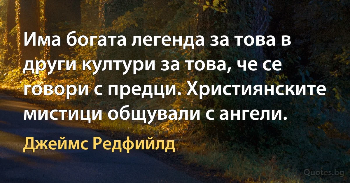 Има богата легенда за това в други култури за това, че се говори с предци. Християнските мистици общували с ангели. (Джеймс Редфийлд)